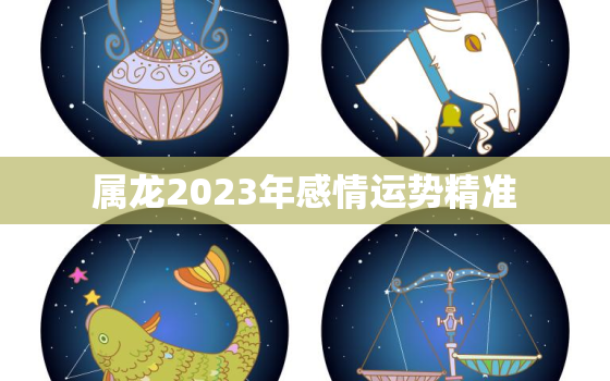 属龙2023年感情运势精准，属龙在2023年运势怎么样