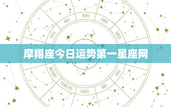 摩羯座今日运势第一星座网，摩羯座今日运势第一星座网查询