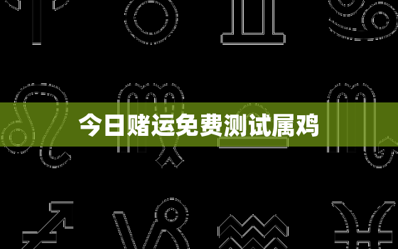 今日赌运免费测试属鸡，今日运势属相鸡