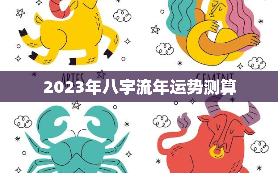 2023年八字流年运势测算，2023年流年是什么年