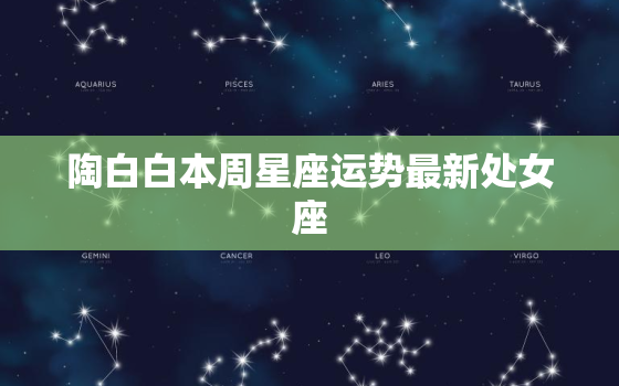 陶白白本周星座运势最新处女座，陶白白最新一周星座运势处女座