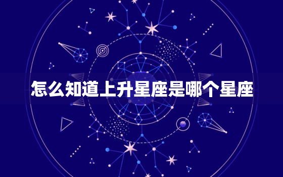 怎么知道上升星座是哪个星座，怎么知道上升星座是哪个星座的