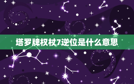 塔罗牌权杖7逆位是什么意思，塔罗牌权杖7逆位解释