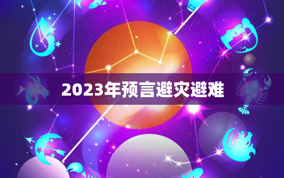 2023年预言避灾避难，2023年是否有灾难