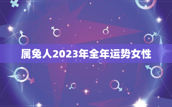 属兔人2023年全年运势女性，属兔的人2023年运势