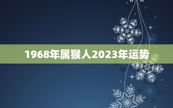 1968年属猴人2023年运势，1968年属猴人2023年运势每月运程