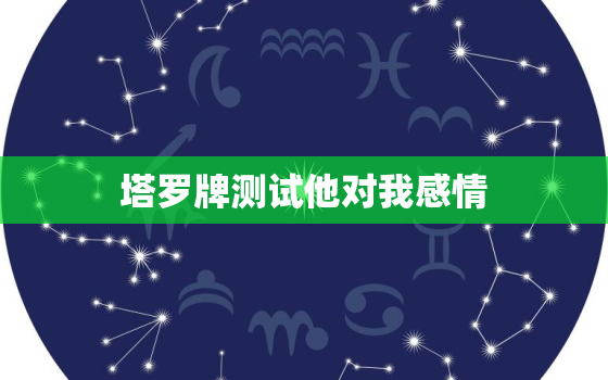 塔罗牌测试他对我感情，塔罗牌测试他对你的真实感受