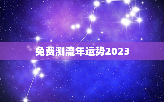 免费测流年运势2023，免费测流年运势怎么看