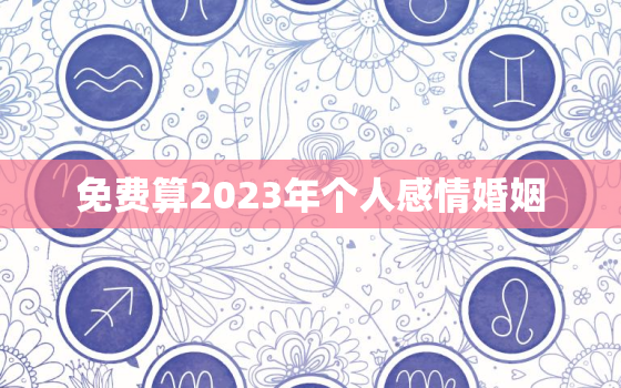 免费算2023年个人感情婚姻，免费算2023年个人感情婚姻96年12月30日79点