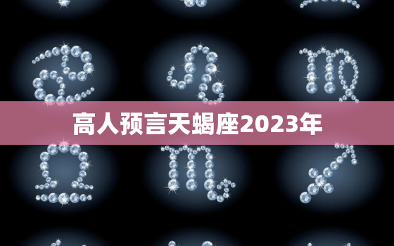 高人预言天蝎座2023年，2023年天蝎座全年运势详解