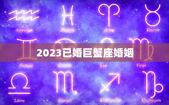 2023已婚巨蟹座婚姻，巨蟹座的桃花劫在几岁