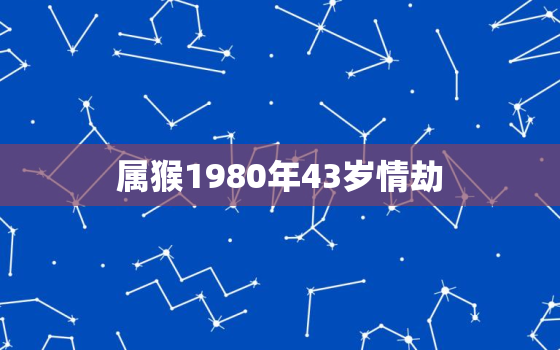 属猴1980年43岁情劫，1992年属猴男2023年的运势和婚姻