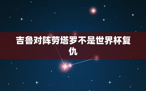 吉鲁对阵劳塔罗不是世界杯复仇，吉鲁什么水平