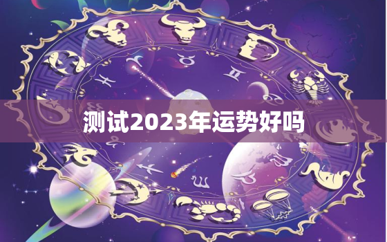 测试2023年运势好吗，2023年个人运势查询免费