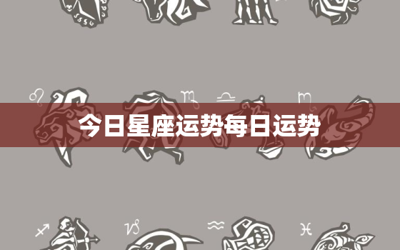 今日星座运势每日运势，星座运势2023年运程每日查询