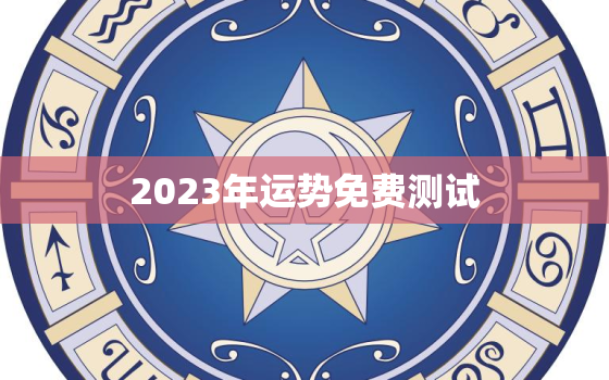 2023年运势免费测试，八字测2023年运势