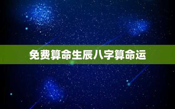 免费算命生辰八字算命运，免费算命 生辰八字算命