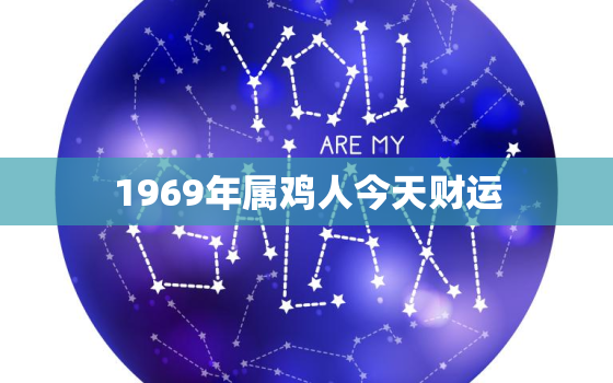 1969年属鸡人今天财运，69年属鸡男54岁命中注定2023