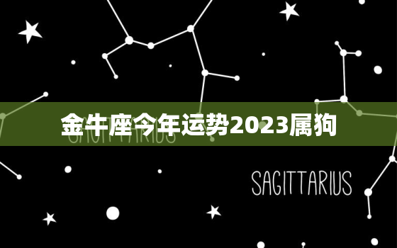 金牛座今年运势2023属狗，金牛座狗人2023年运势