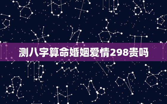 测八字算命婚姻爱情298贵吗，爱情测算八字免费