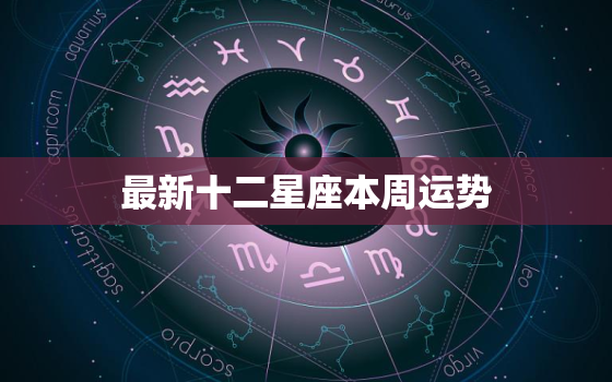 最新十二星座本周运势，算运势最准的免费网站