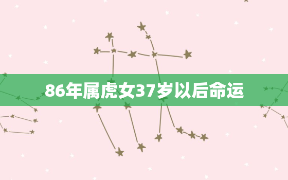 86年属虎女37岁以后命运，86年属虎女在2023年的运势和财运