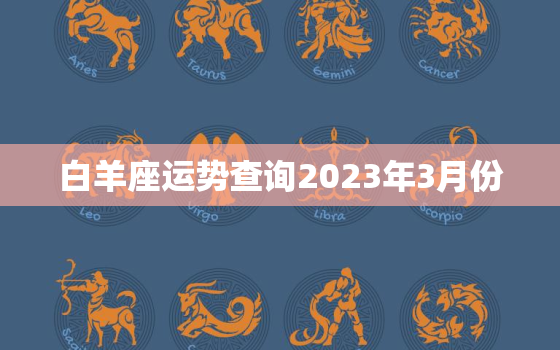 白羊座运势查询2023年3月份，白羊座2023年的全年运势