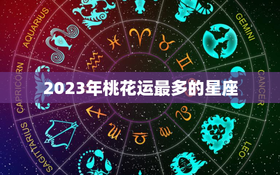 2023年桃花运最多的星座，2023年桃花运最多的星座男