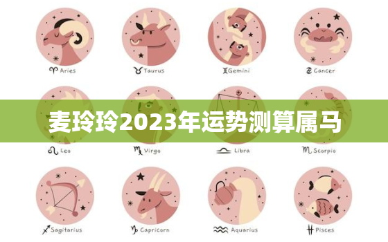 麦玲玲2023年运势测算属马，麦玲玲2023年运势测算属马