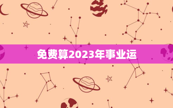 免费算2023年事业运，算今年事业工作运势免费