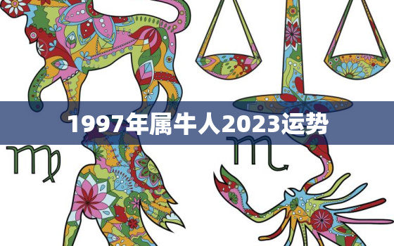 1997年属牛人2023运势，1997属牛人2023运势及每月运程