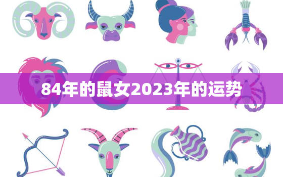 84年的鼠女2023年的运势，1984年鼠女2023年运势