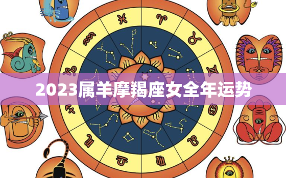 2023属羊摩羯座女全年运势，2023属羊摩羯座女全年运势怎么样