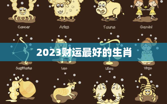 2023财运最好的生肖，事业运势测算2023年免费