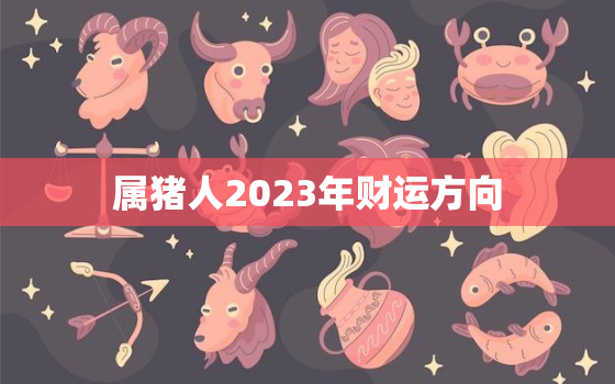 属猪人2023年财运方向，2023属猪财运在哪个方位最好