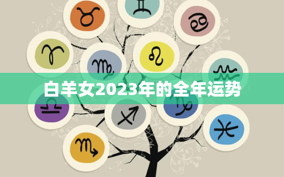 白羊女2023年的全年运势，白羊女2023年全年运势