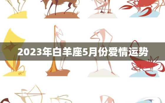 2023年白羊座5月份爱情运势，2023年白羊座5月份爱情运势如何