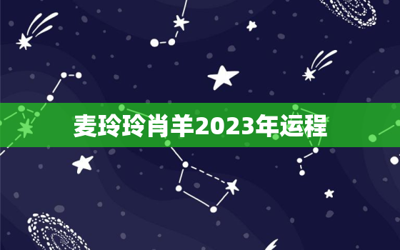 麦玲玲肖羊2023年运程，麦玲玲2023年生肖羊运势