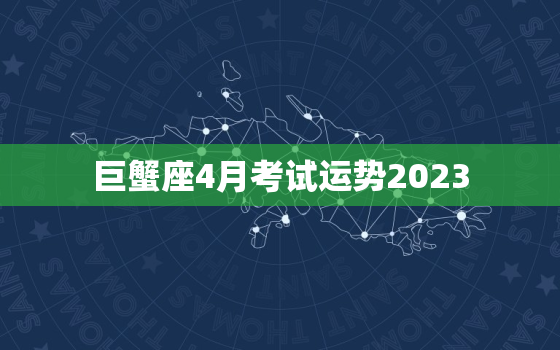 巨蟹座4月考试运势2023，巨蟹座2023年4月运势