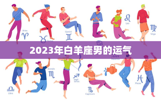 2023年白羊座男的运气，2023年白羊男运势