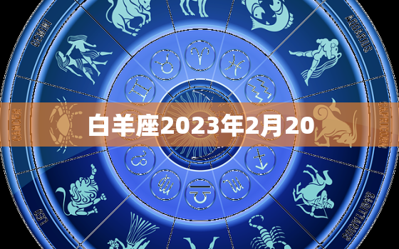 白羊座2023年2月20，白羊座2023年2月20日运势