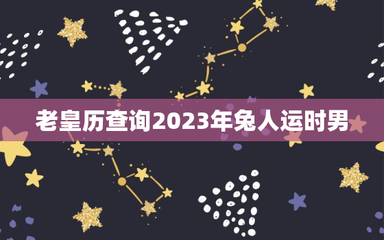 老皇历查询2023年兔人运时男，属兔男2023年每月运势及运程