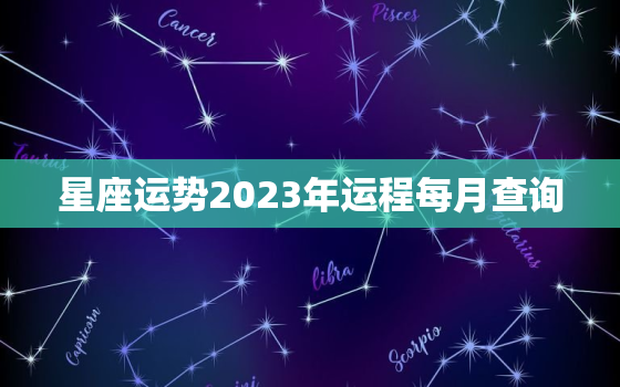 星座运势2023年运程每月查询，2023年运气好的星座