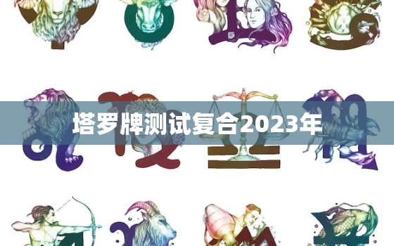 塔罗牌测试复合2023年，塔罗牌预测复合