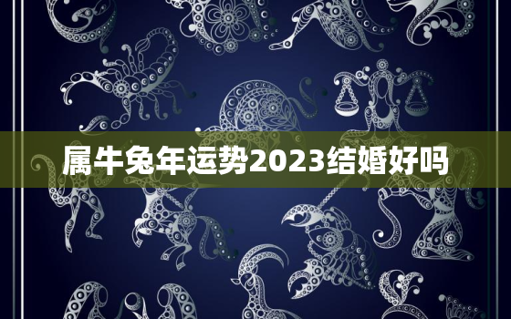 属牛兔年运势2023结婚好吗，属牛2023年适合结婚么