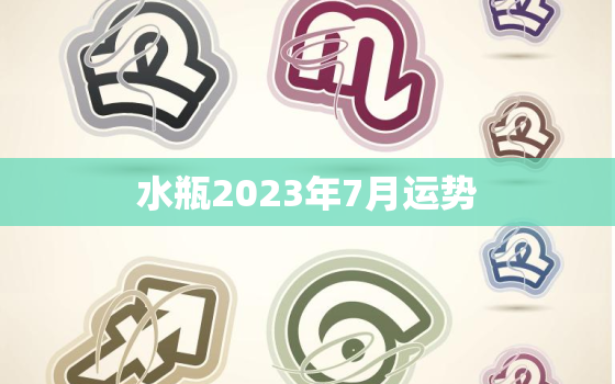 水瓶2023年7月运势，2023年水瓶座彻底大爆发