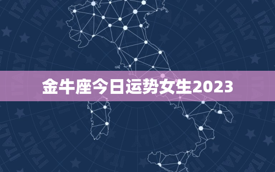 金牛座今日运势女生2023，金牛座今日运势女生2023年金牛座二月六号的运势