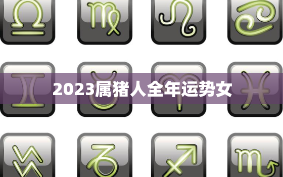 2023属猪人全年运势女，2023属猪要小心一个人