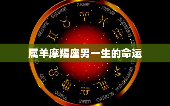 属羊摩羯座男一生的命运，属羊摩羯男2023年运势