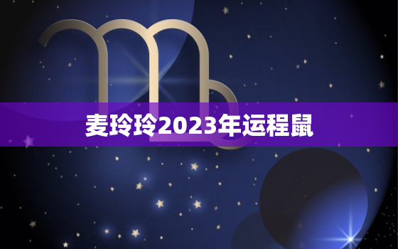 麦玲玲2023年运程鼠，麦玲玲2020鼠年运程电子版
